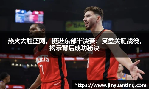 热火大胜篮网，挺进东部半决赛：复盘关键战役，揭示背后成功秘诀