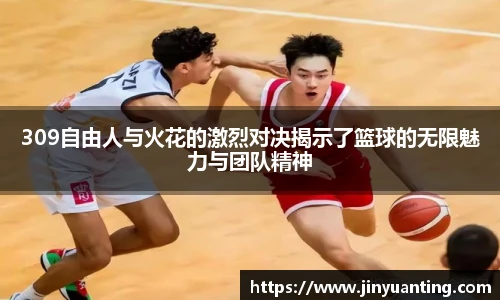 309自由人与火花的激烈对决揭示了篮球的无限魅力与团队精神