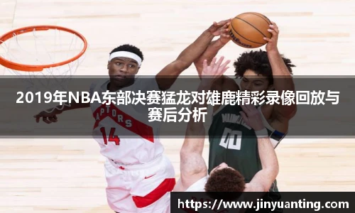2019年NBA东部决赛猛龙对雄鹿精彩录像回放与赛后分析