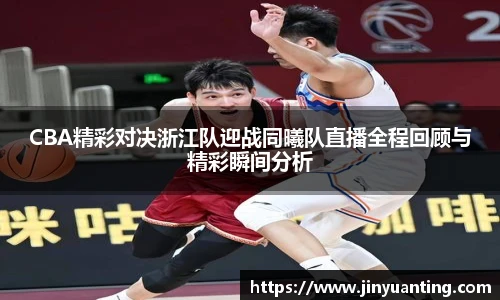 CBA精彩对决浙江队迎战同曦队直播全程回顾与精彩瞬间分析