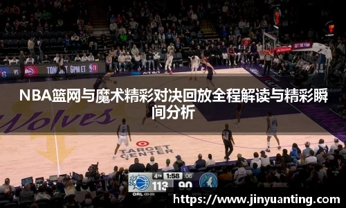 NBA篮网与魔术精彩对决回放全程解读与精彩瞬间分析