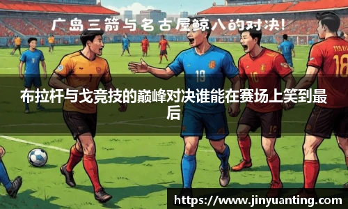 布拉杆与戈竞技的巅峰对决谁能在赛场上笑到最后